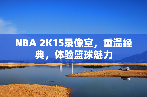 NBA 2K15录像室，重温经典，体验篮球魅力