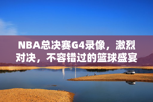 NBA总决赛G4录像，激烈对决，不容错过的篮球盛宴