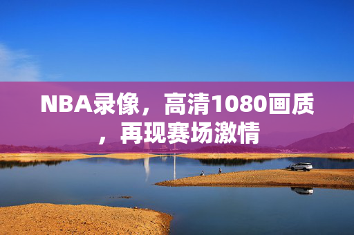 NBA录像，高清1080画质，再现赛场激情