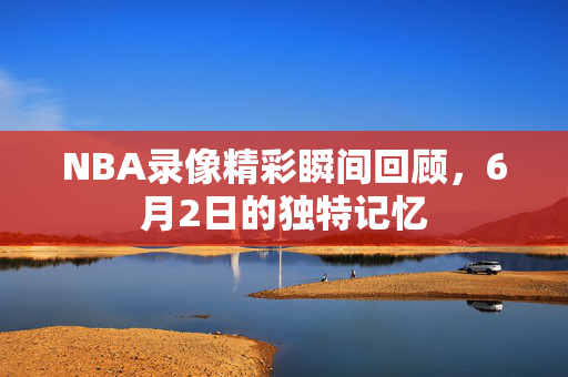 NBA录像精彩瞬间回顾，6月2日的独特记忆