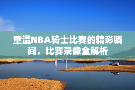 重温NBA骑士比赛的精彩瞬间，比赛录像全解析