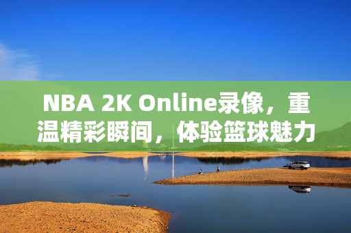 NBA 2K Online录像，重温精彩瞬间，体验篮球魅力