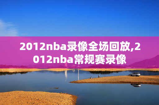 2012nba录像全场回放,2012nba常规赛录像