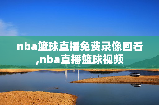 nba篮球直播免费录像回看,nba直播篮球视频