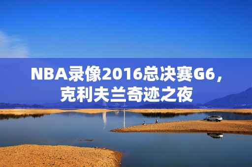 NBA录像2016总决赛G6，克利夫兰奇迹之夜