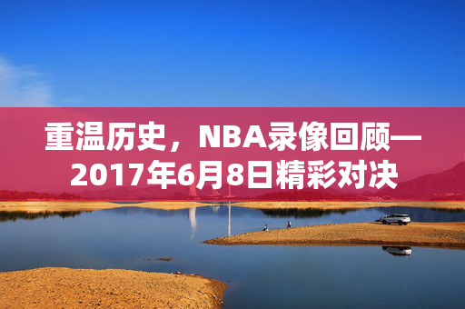 重温历史，NBA录像回顾—2017年6月8日精彩对决
