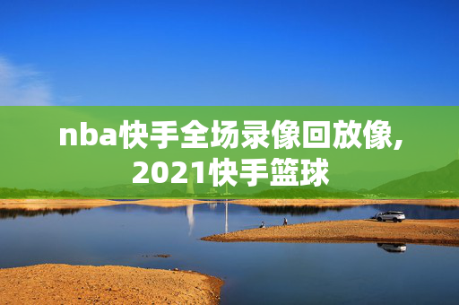 nba快手全场录像回放像,2021快手篮球
