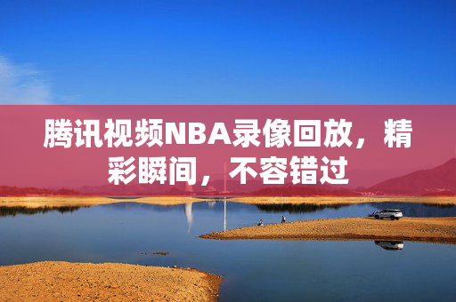 腾讯视频NBA录像回放，精彩瞬间，不容错过