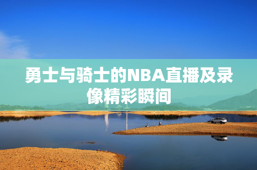 勇士与骑士的NBA直播及录像精彩瞬间
