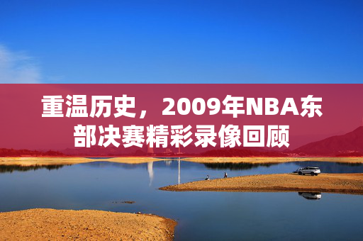 重温历史，2009年NBA东部决赛精彩录像回顾