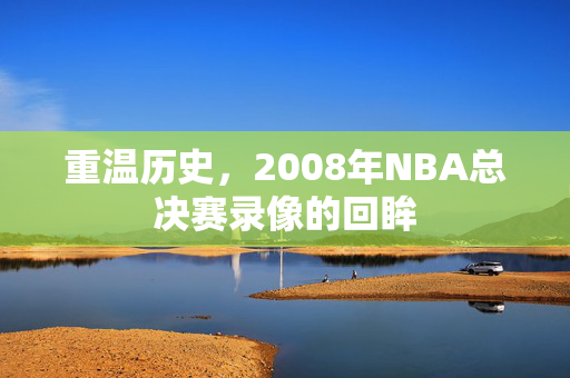 重温历史，2008年NBA总决赛录像的回眸
