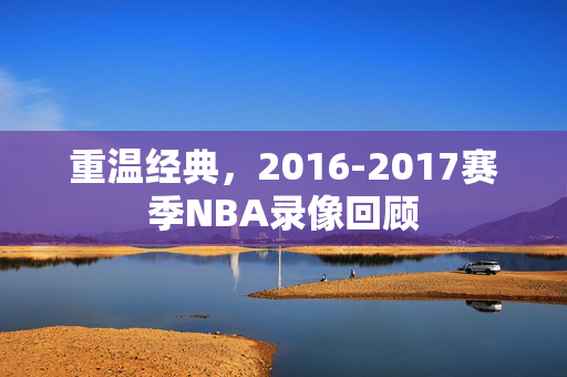 重温经典，2016-2017赛季NBA录像回顾