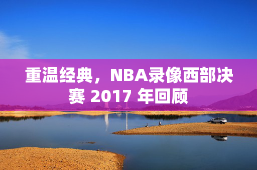 重温经典，NBA录像西部决赛 2017 年回顾