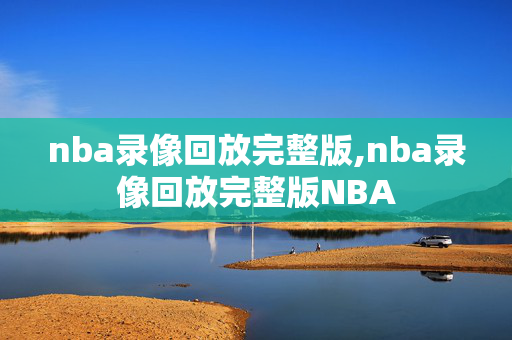 nba录像回放完整版,nba录像回放完整版NBA