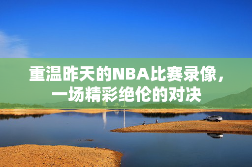 重温昨天的NBA比赛录像，一场精彩绝伦的对决