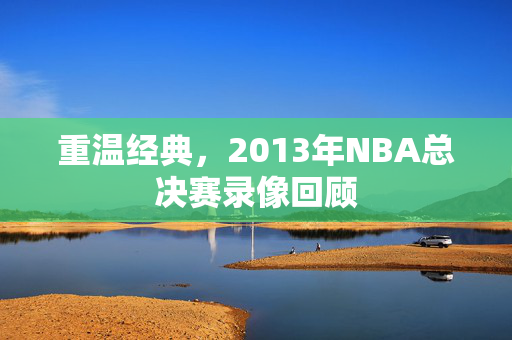 重温经典，2013年NBA总决赛录像回顾