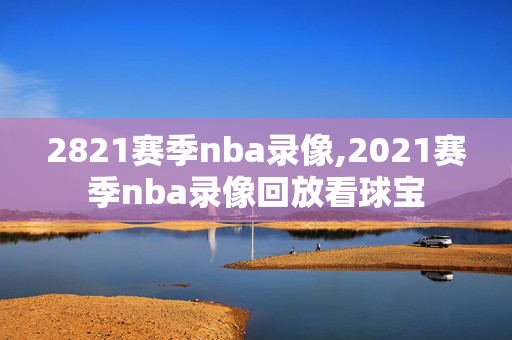 2821赛季nba录像,2021赛季nba录像回放看球宝