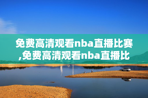 免费高清观看nba直播比赛,免费高清观看nba直播比赛回放