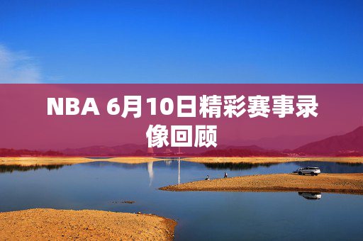 NBA 6月10日精彩赛事录像回顾
