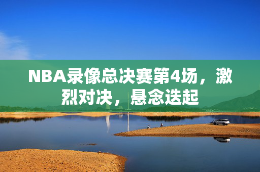 NBA录像总决赛第4场,激烈对决,悬念迭起