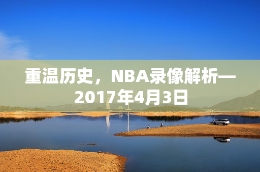 重温历史，NBA录像解析—2017年4月3日