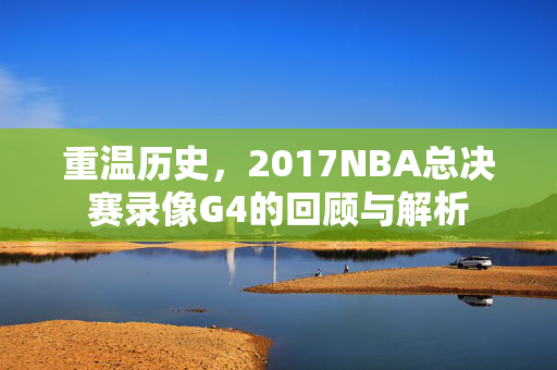 重温历史，2017NBA总决赛录像G4的回顾与解析