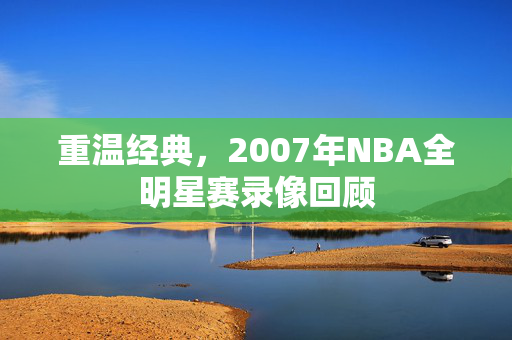 重温经典，2007年NBA全明星赛录像回顾