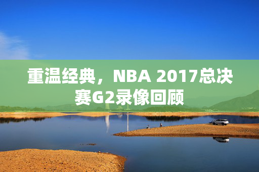 重温经典，NBA 2017总决赛G2录像回顾
