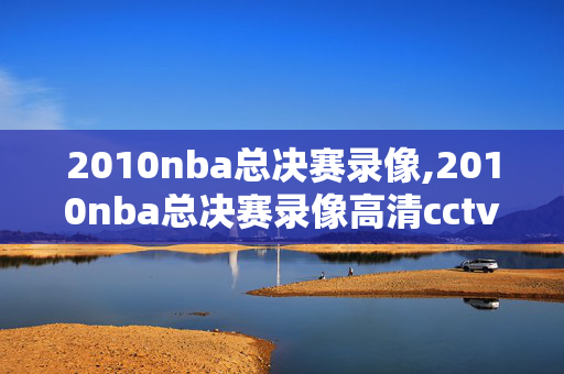 2010nba总决赛录像,2010nba总决赛录像高清cctv