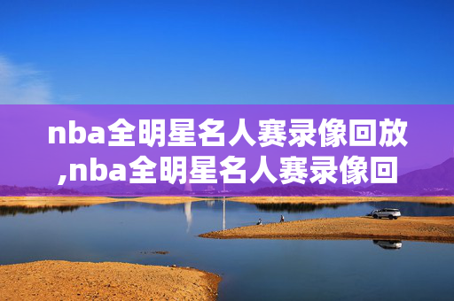 nba全明星名人赛录像回放,nba全明星名人赛录像回放视频