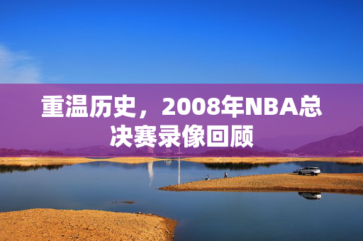 重温历史，2008年NBA总决赛录像回顾
