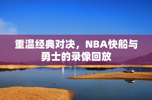 重温经典对决，NBA快船与勇士的录像回放