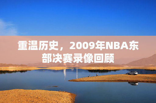 重温历史，2009年NBA东部决赛录像回顾