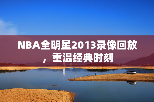 NBA全明星2013录像回放,重温经典时刻