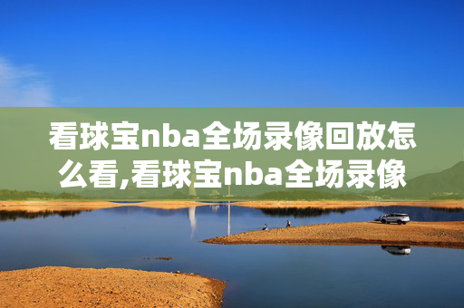 看球宝nba全场录像回放怎么看,看球宝nba全场录像回放怎么看不了