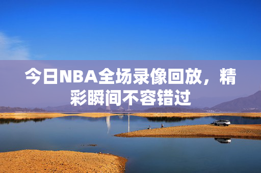 今日NBA全场录像回放,精彩瞬间不容错过