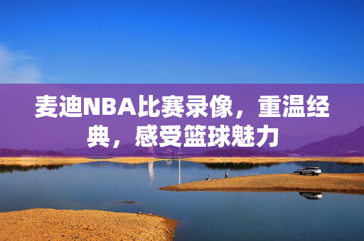 麦迪NBA比赛录像,重温经典,感受篮球魅力