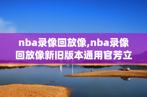 nba录像回放像,nba录像回放像新旧版本通用官芳立即玩org