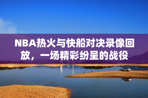 NBA热火与快船对决录像回放,一场精彩纷呈的战役