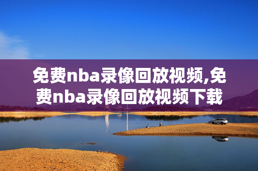 免费nba录像回放视频,免费nba录像回放视频下载