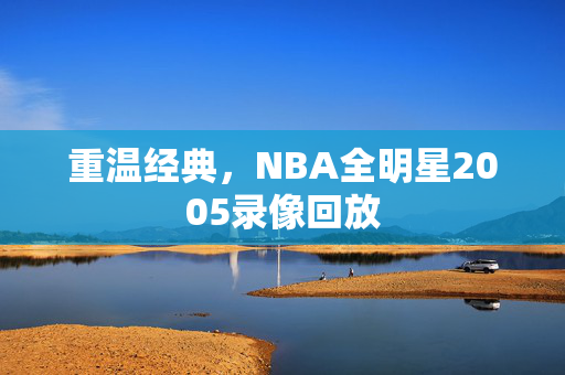 重温经典,NBA全明星2005录像回放