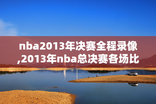 nba2013年决赛全程录像,2013年nba总决赛各场比分