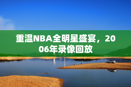 重温NBA全明星盛宴,2006年录像回放