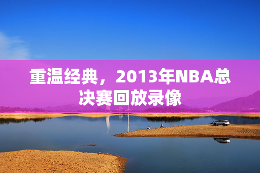 重温经典,2013年NBA总决赛回放录像