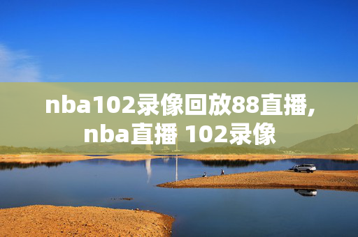 nba102录像回放88直播,nba直播 102录像
