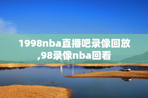 1998nba直播吧录像回放,98录像nba回看