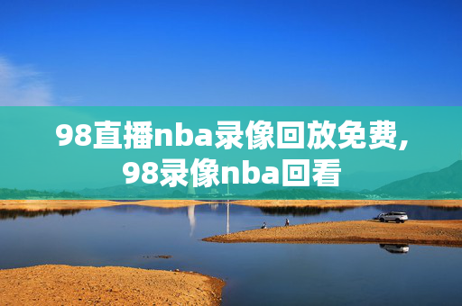 98直播nba录像回放免费,98录像nba回看