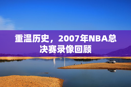 重温历史,2007年NBA总决赛录像回顾