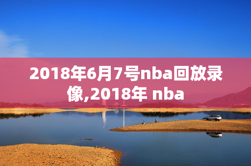 2018年6月7号nba回放录像,2018年 nba