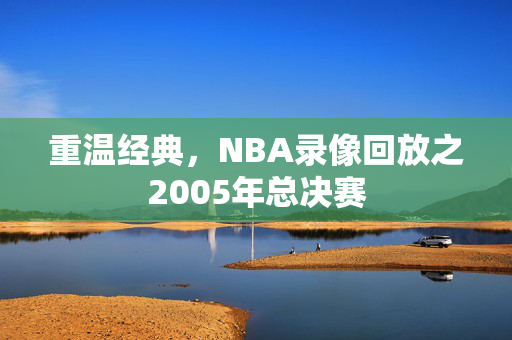 重温经典，NBA录像回放之2005年总决赛